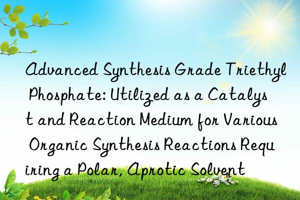 Advanced Synthesis Grade Triethyl Phosphate: Utilized as a Catalyst and Reaction Medium for Various Organic Synthesis Reactions Requiring a Polar, Aprotic Solvent