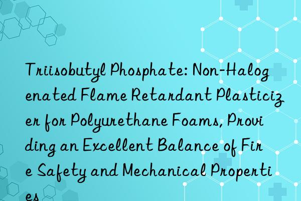 Triisobutyl Phosphate: Non-Halogenated Flame Retardant Plasticizer for Polyurethane Foams, Providing an Excellent Balance of Fire Safety and Mechanical Properties