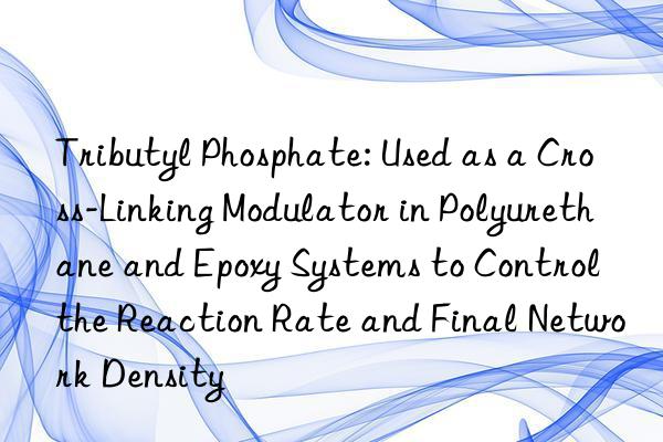 Tributyl Phosphate: Used as a Cross-Linking Modulator in Polyurethane and Epoxy Systems to Control the Reaction Rate and Final Network Density