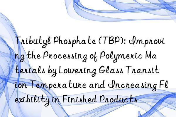 Tributyl Phosphate (TBP): Improving the Processing of Polymeric Materials by Lowering Glass Transition Temperature and Increasing Flexibility in Finished Products