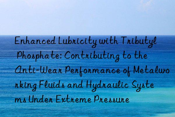 Enhanced Lubricity with Tributyl Phosphate: Contributing to the Anti-Wear Performance of Metalworking Fluids and Hydraulic Systems Under Extreme Pressure