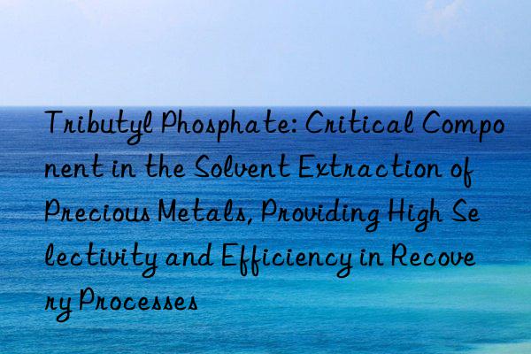 Tributyl Phosphate: Critical Component in the Solvent Extraction of Precious Metals, Providing High Selectivity and Efficiency in Recovery Processes