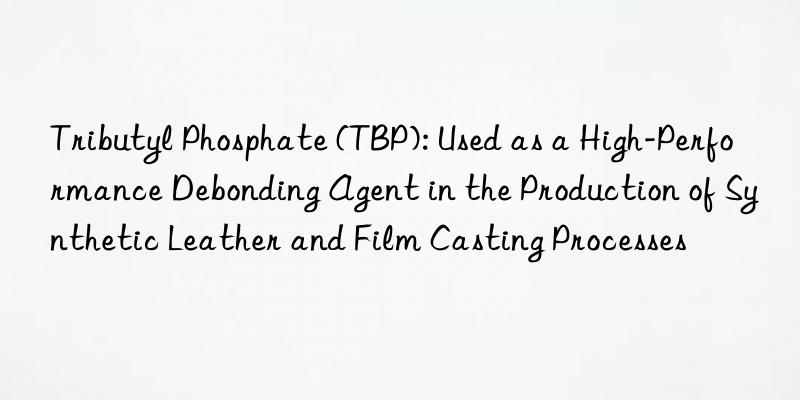 Tributyl Phosphate (TBP): Used as a High-Performance Debonding Agent in the Production of Synthetic Leather and Film Casting Processes