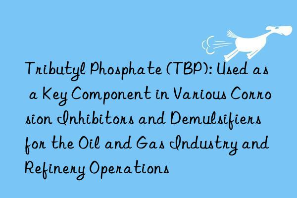 Tributyl Phosphate (TBP): Used as a Key Component in Various Corrosion Inhibitors and Demulsifiers for the Oil and Gas Industry and Refinery Operations