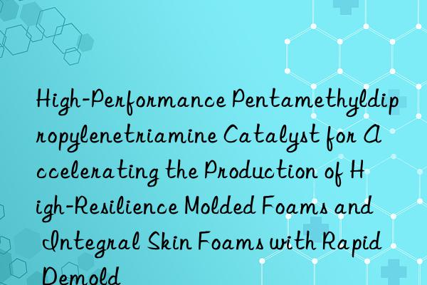 High-Performance Pentamethyldipropylenetriamine Catalyst for Accelerating the Production of High-Resilience Molded Foams and Integral Skin Foams with Rapid Demold