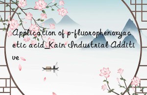 Application of p-fluorophenoxyacetic acid_Kain Industrial Additive