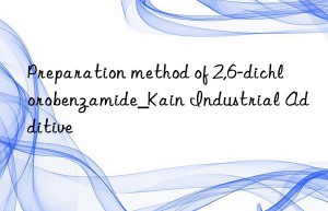 Preparation method of 2,6-dichlorobenzamide_Kain Industrial Additive