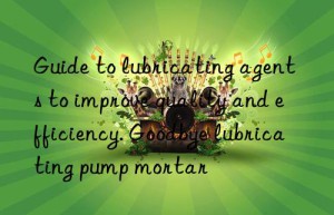 Guide to lubricating agents to improve quality and efficiency. Goodbye lubricating pump mortar