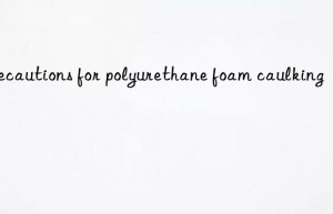 Precautions for polyurethane foam caulking