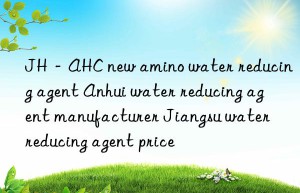 JH－AHC new amino water reducing agent Anhui water reducing agent manufacturer Jiangsu water reducing agent price