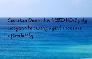 Covestro Desmodur N3800 HDI polyisocyanate curing agent increases flexibility
