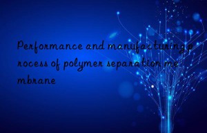 Performance and manufacturing process of polymer separation membrane