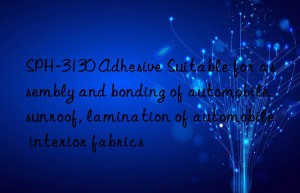 SPH-3130 Adhesive Suitable for assembly and bonding of automobile sunroof, lamination of automobile interior fabrics
