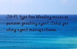 JH-FL type low bleeding micro expansion grouting agent Anhui grouting agent manufacturer