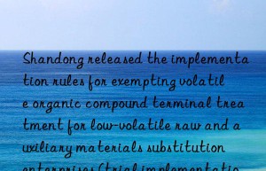Shandong released the implementation rules for exempting volatile organic compound terminal treatment for low-volatile raw and auxiliary materials substitution enterprises (trial implementation)