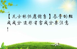 【凡士林供应销售】唇膏的组成成分 这些有害成分要注意！