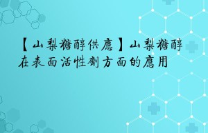 【山梨糖醇供应】山梨糖醇在表面活性剂方面的应用