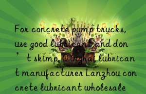 For concrete pump trucks, use good lubricant and don’t skimp. Qinghai lubricant manufacturer Lanzhou concrete lubricant wholesale price