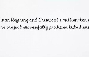 Hainan Refining and Chemical s million-ton ethylene project successfully produced butadiene