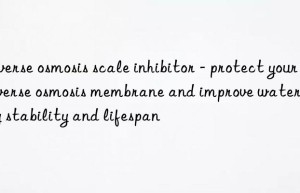 Reverse osmosis scale inhibitor – protect your reverse osmosis membrane and improve water quality stability and lifespan