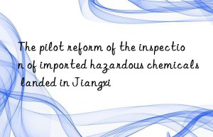 The pilot reform of the inspection of imported hazardous chemicals landed in Jiangxi