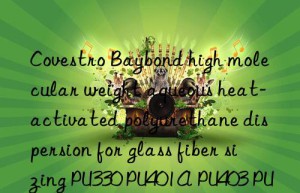 Baybond high molecular weight aqueous heat-activated polyurethane dispersion for glass fiber sizing PU330 PU401A PU403 PU404 PU405 PU406 PU407 PU409 PU411 PU571 PU1810/1 PU7269 PU2277 PU2569 PU2728