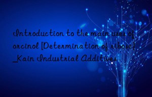 Introduction to the main uses of orcinol [Determination of ribose]_Kain Industrial Additives