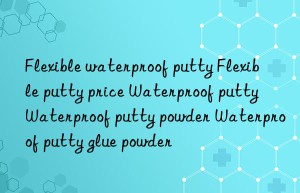 Flexible waterproof putty Flexible putty price Waterproof putty Waterproof putty powder Waterproof putty glue powder