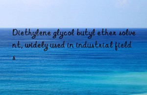 Diethylene glycol butyl ether solvent, widely used in industrial fields