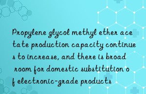 Propylene glycol methyl ether acetate production capacity continues to increase, and there is broad room for domestic substitution of electronic-grade products