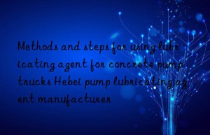 Methods and steps for using lubricating agent for concrete pump trucks Hebei pump lubricating agent manufacturer