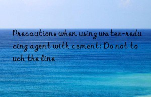 Precautions when using water-reducing agent with cement: Do not touch the line
