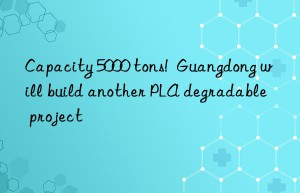 Capacity 5000 tons!  Guangdong will build another PLA degradable project
