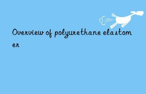 Overview of polyurethane elastomer