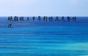 硬脂酸上半年行情及走势情况