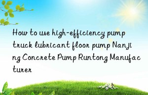 How to use high-efficiency pump truck lubricant floor pump Nanjing Concrete Pump Runtong Manufacturer