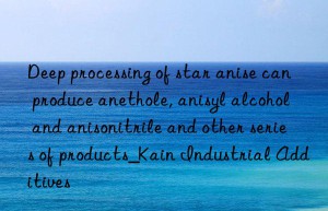 Deep processing of star anise can produce anethole, anisyl alcohol and anisonitrile and other series of products_Kain Industrial Additives