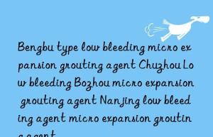 Bengbu type low bleeding micro expansion grouting agent Chuzhou Low bleeding Bozhou micro expansion grouting agent Nanjing low bleeding agent micro expansion grouting agent