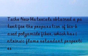 Taihe New Materials obtained a patent for the preparation of bio-based polyamide fiber, which has intrinsic flame retardant properties