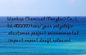 Wanhua Chemical (Penglai) Co., Ltd. 400,000 tons/year polyolefin elastomer project environmental impact report draft released