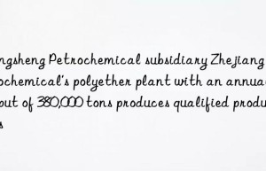 Rongsheng Petrochemical subsidiary Zhejiang Petrochemical’s polyether plant with an annual output of 380,000 tons produces qualified products