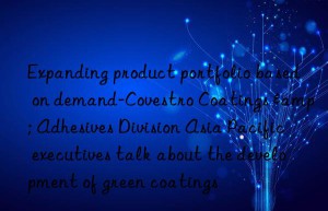 Expanding product portfolio based on demand- Coatings & Adhesives Division Asia Pacific executives talk about the development of green coatings