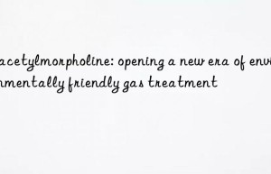 N-acetylmorpholine: opening a new era of environmentally friendly gas treatment