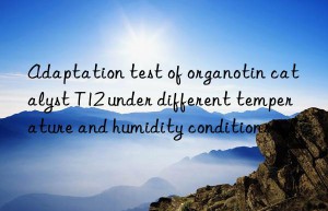 Adaptation test of organotin catalyst T12 under different temperature and humidity conditions