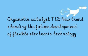 Organotin catalyst T12: New trends leading the future development of flexible electronic technology