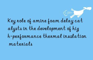 Key role of amine foam delay catalysts in the development of high-performance thermal insulation materials