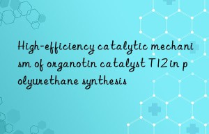 High-efficiency catalytic mechanism of organotin catalyst T12 in polyurethane synthesis