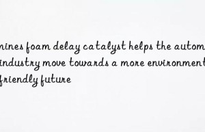 Amines foam delay catalyst helps the automotive industry move towards a more environmentally friendly future