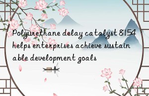Polyurethane delay catalyst 8154 helps enterprises achieve sustainable development goals