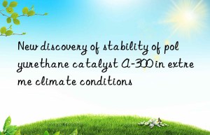 New discovery of stability of polyurethane catalyst A-300 in extreme climate conditions